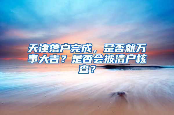 天津落戶完成，是否就萬事大吉？是否會被清戶核查？