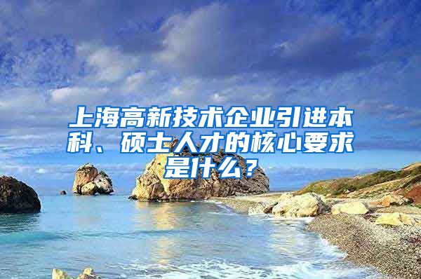 上海高新技術(shù)企業(yè)引進本科、碩士人才的核心要求是什么？