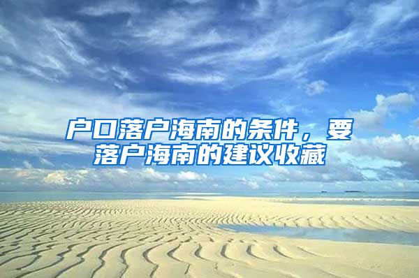 戶口落戶海南的條件，要落戶海南的建議收藏