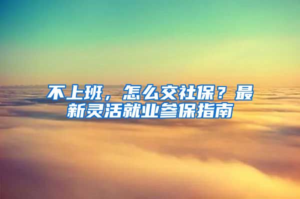 不上班，怎么交社保？最新靈活就業(yè)參保指南