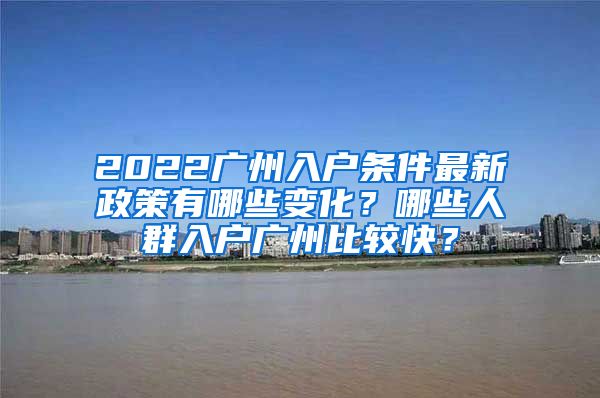 2022廣州入戶條件最新政策有哪些變化？哪些人群入戶廣州比較快？