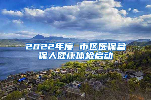 2022年度 市區(qū)醫(yī)保參保人健康體檢啟動(dòng)