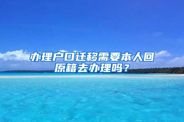 辦理戶口遷移需要本人回原籍去辦理嗎？