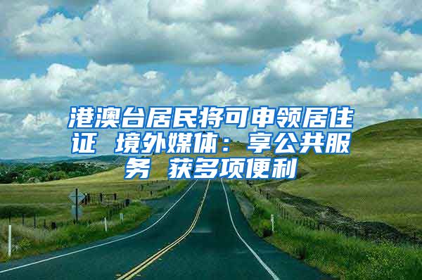 港澳臺居民將可申領(lǐng)居住證 境外媒體：享公共服務(wù) 獲多項便利