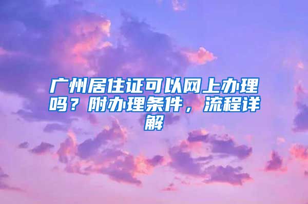 廣州居住證可以網(wǎng)上辦理嗎？附辦理?xiàng)l件，流程詳解