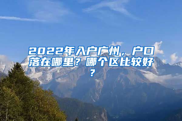 2022年入戶廣州，戶口落在哪里？哪個區(qū)比較好？