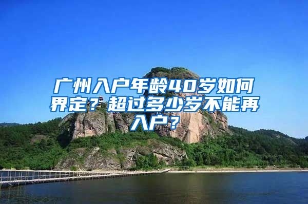 廣州入戶年齡40歲如何界定？超過多少歲不能再入戶？