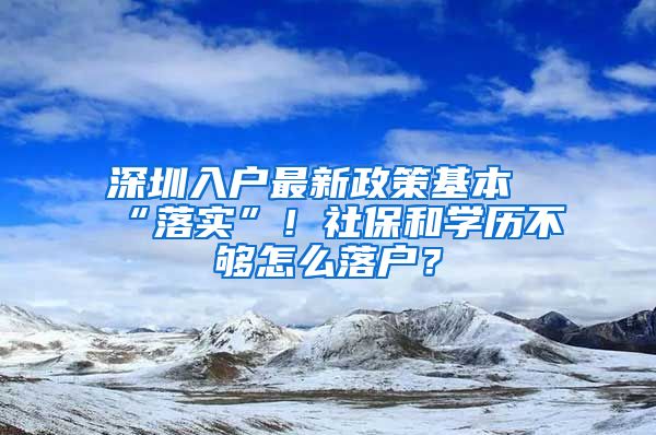 深圳入戶最新政策基本“落實”！社保和學歷不夠怎么落戶？