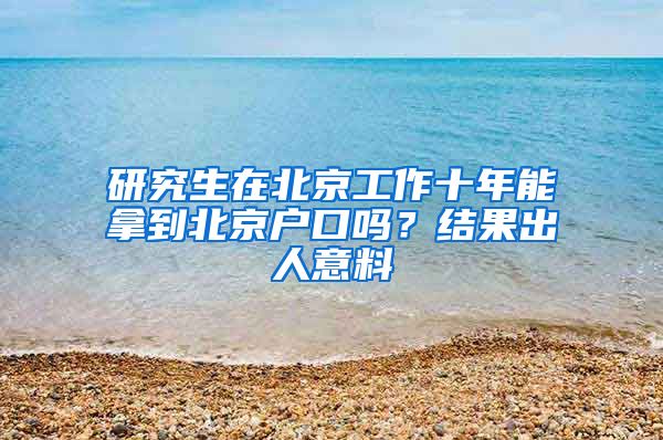 研究生在北京工作十年能拿到北京戶口嗎？結(jié)果出人意料