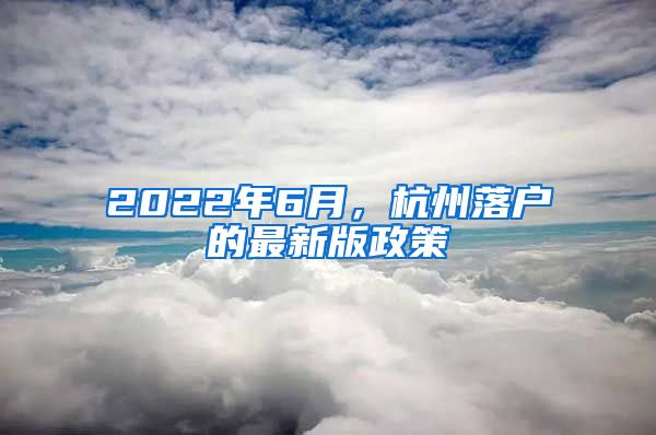 2022年6月，杭州落戶的最新版政策