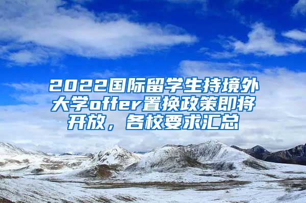 2022國際留學(xué)生持境外大學(xué)offer置換政策即將開放，各校要求匯總