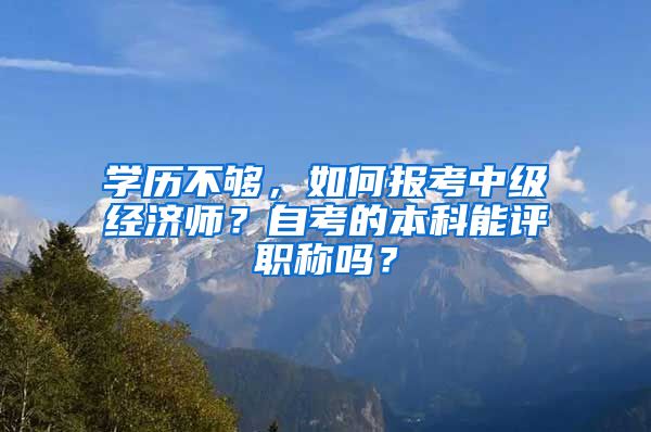 學歷不夠，如何報考中級經(jīng)濟師？自考的本科能評職稱嗎？