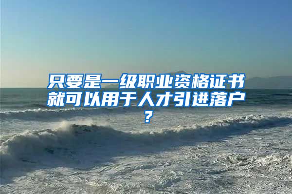 只要是一級職業(yè)資格證書就可以用于人才引進(jìn)落戶？