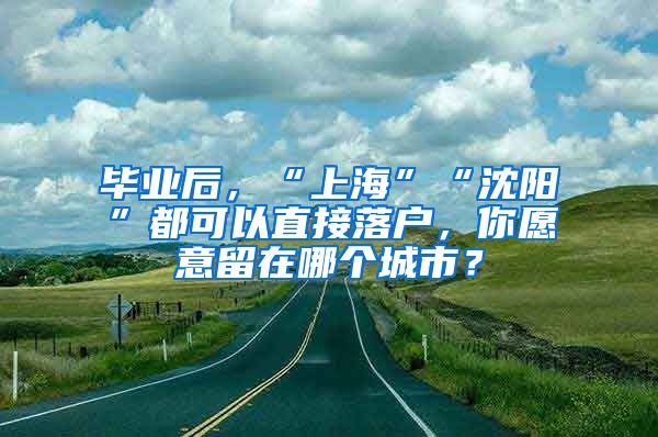 畢業(yè)后，“上?！薄吧蜿枴倍伎梢灾苯勇鋺?，你愿意留在哪個(gè)城市？