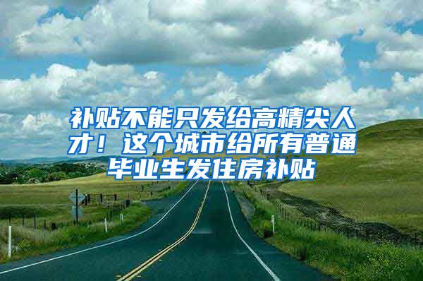 補(bǔ)貼不能只發(fā)給高精尖人才！這個(gè)城市給所有普通畢業(yè)生發(fā)住房補(bǔ)貼