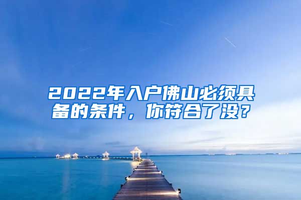 2022年入戶佛山必須具備的條件，你符合了沒？