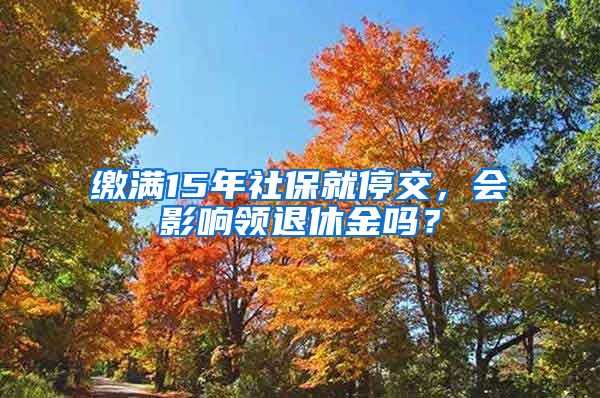 繳滿15年社保就停交，會影響領(lǐng)退休金嗎？