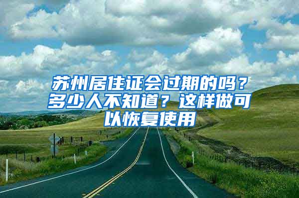 蘇州居住證會過期的嗎？多少人不知道？這樣做可以恢復使用