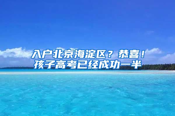 入戶北京海淀區(qū)？恭喜！孩子高考已經(jīng)成功一半