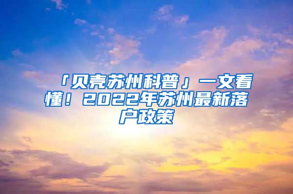 「貝殼蘇州科普」一文看懂！2022年蘇州最新落戶政策