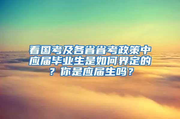 看國考及各省省考政策中應(yīng)屆畢業(yè)生是如何界定的？你是應(yīng)屆生嗎？