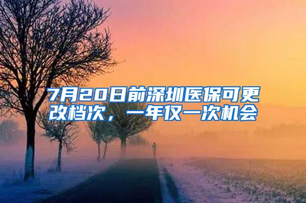 7月20日前深圳醫(yī)保可更改檔次，一年僅一次機會