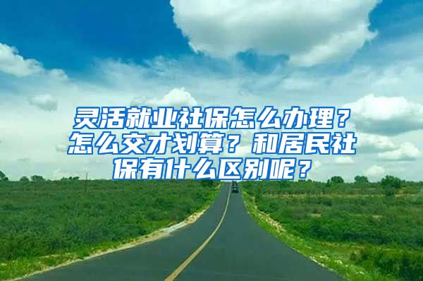 靈活就業(yè)社保怎么辦理？怎么交才劃算？和居民社保有什么區(qū)別呢？