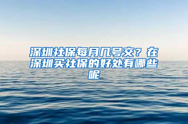 深圳社保每月幾號交？在深圳買社保的好處有哪些呢