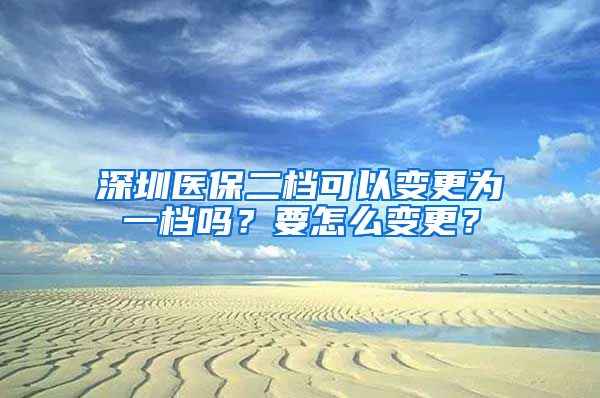 深圳醫(yī)保二檔可以變更為一檔嗎？要怎么變更？