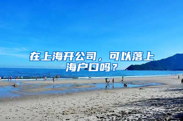 在上海開公司，可以落上海戶口嗎？