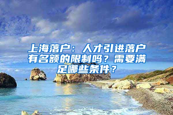 上海落戶：人才引進(jìn)落戶有名額的限制嗎？需要滿足哪些條件？