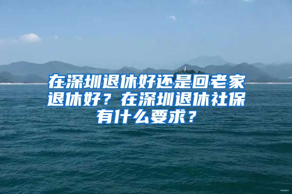 在深圳退休好還是回老家退休好？在深圳退休社保有什么要求？