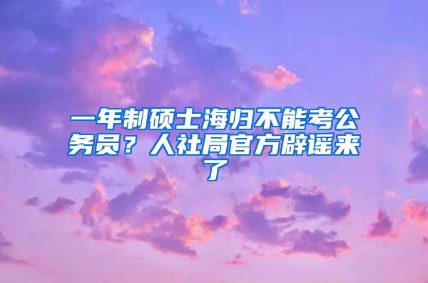 一年制碩士海歸不能考公務(wù)員？人社局官方辟謠來了