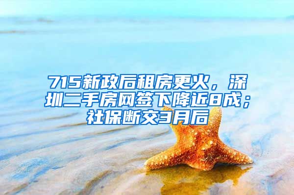 715新政后租房更火，深圳二手房網(wǎng)簽下降近8成；社保斷交3月后