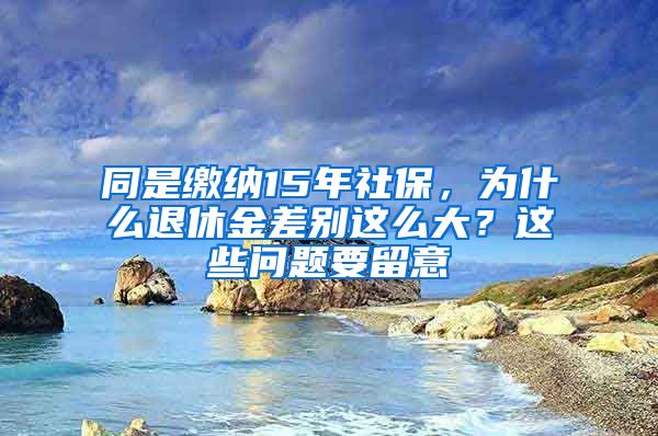 同是繳納15年社保，為什么退休金差別這么大？這些問題要留意