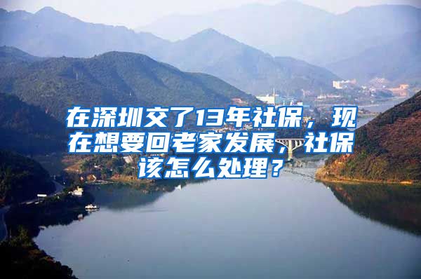 在深圳交了13年社保，現(xiàn)在想要回老家發(fā)展，社保該怎么處理？