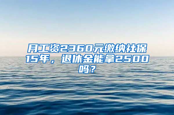 月工資2360元繳納社保15年，退休金能拿2500嗎？