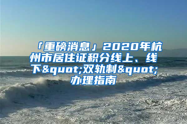 「重磅消息」2020年杭州市居住證積分線上、線下"雙軌制"辦理指南