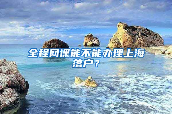 全程網(wǎng)課能不能辦理上海落戶？