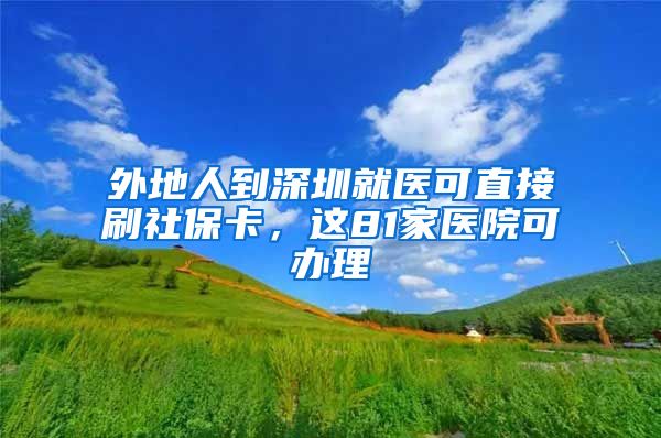 外地人到深圳就醫(yī)可直接刷社?？?，這81家醫(yī)院可辦理