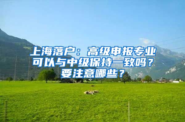 上海落戶：高級申報專業(yè)可以與中級保持一致嗎？要注意哪些？