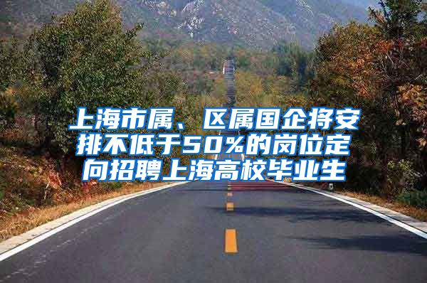 上海市屬、區(qū)屬?lài)?guó)企將安排不低于50%的崗位定向招聘上海高校畢業(yè)生