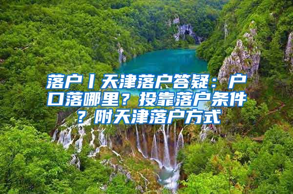 落戶丨天津落戶答疑：戶口落哪里？投靠落戶條件？附天津落戶方式