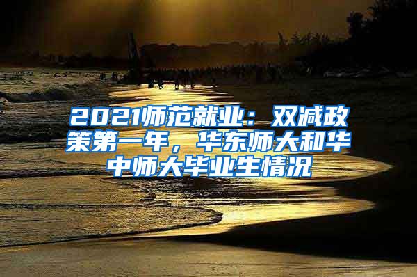 2021師范就業(yè)：雙減政策第一年，華東師大和華中師大畢業(yè)生情況