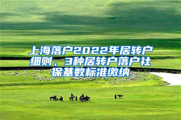 上海落戶2022年居轉(zhuǎn)戶細則，3種居轉(zhuǎn)戶落戶社?；鶖?shù)標準繳納