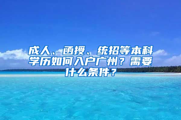 成人、函授、統(tǒng)招等本科學(xué)歷如何入戶廣州？需要什么條件？