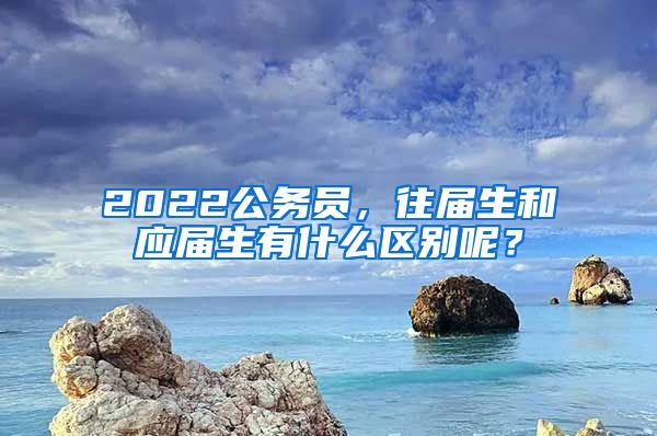 2022公務(wù)員，往屆生和應(yīng)屆生有什么區(qū)別呢？