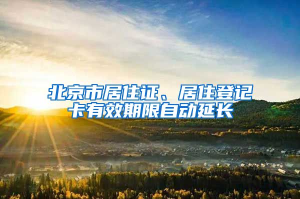 北京市居住證、居住登記卡有效期限自動延長