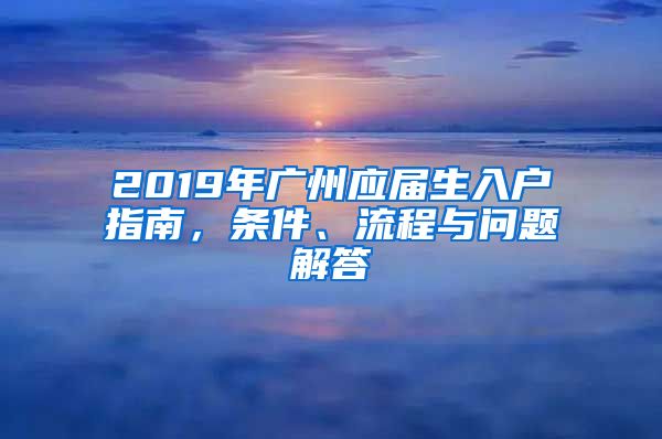 2019年廣州應(yīng)屆生入戶指南，條件、流程與問題解答