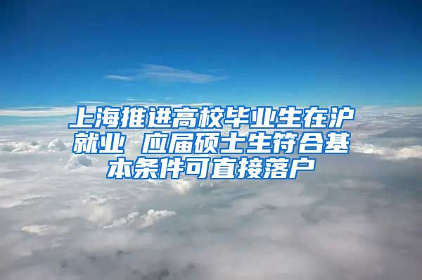 上海推進高校畢業(yè)生在滬就業(yè) 應屆碩士生符合基本條件可直接落戶